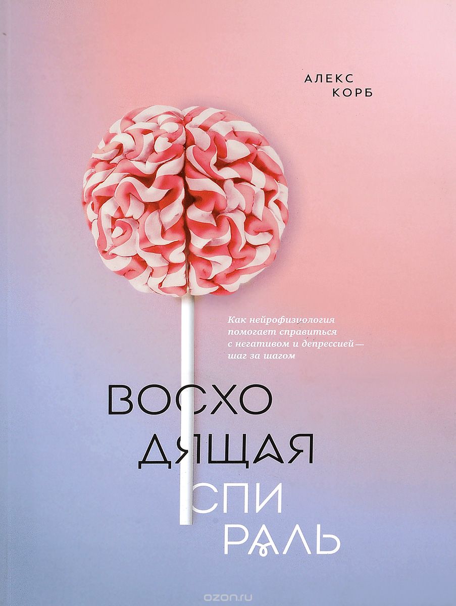 Восходящая спираль. Как нейрофизиология помогает справиться с негативом и депрессией - шаг за шагом, Алекс Корб