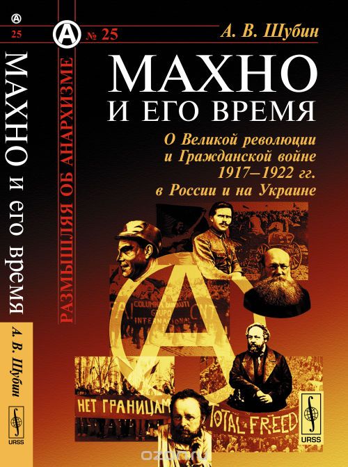 Скачать книгу "Махно и его время. О Великой революции и Гражданской войне 1917-1922 гг. в России и на Украине, Шубин А.В."